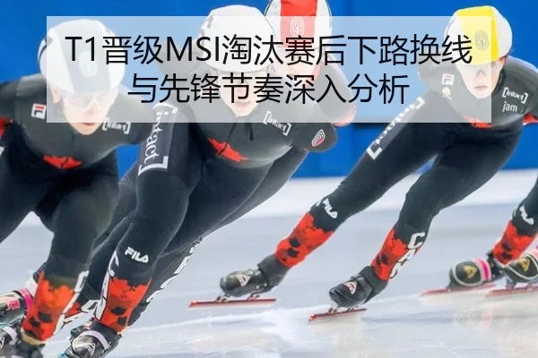 T1晋级MSI淘汰赛后下路换线与先锋节奏深入分析 - hth